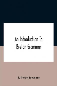 An Introduction To Breton Grammar; Designed Chiefly For Those Celts And Others In Great Britain Who Desire A Literary Acquaintance Through The English Language With Their Relatives And Neighbours In Little Britain