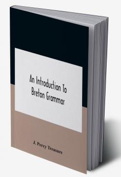 An Introduction To Breton Grammar; Designed Chiefly For Those Celts And Others In Great Britain Who Desire A Literary Acquaintance Through The English Language With Their Relatives And Neighbours In Little Britain