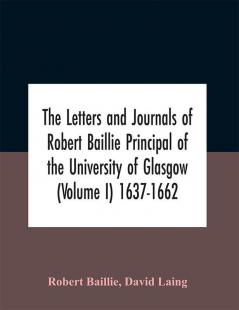 The Letters And Journals Of Robert Baillie Principal Of The University Of Glasgow (Volume I) 1637-1662