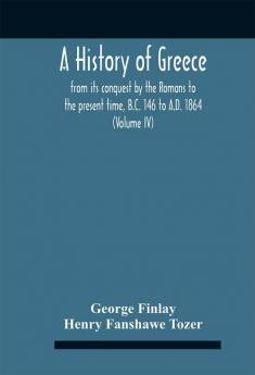 A History Of Greece From Its Conquest By The Romans To The Present Time B.C. 146 To A.D. 1864 (Volume Iv)