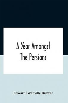 A Year Amongst The Persians; Impressions As To The Life Character And Thought Of The People Of Persia Received During Twelve Month'S Residence In That Country In The Years 1887-8