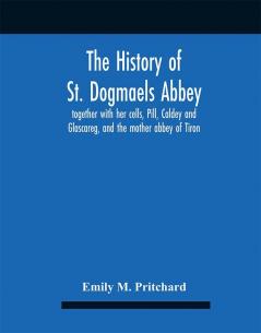 The History Of St. Dogmaels Abbey Together With Her Cells Pill Caldey And Glascareg And The Mother Abbey Of Tiron