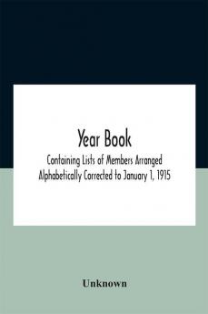 Year Book; Containing Lists Of Members Arranged Alphabetically Corrected To January 1 1915