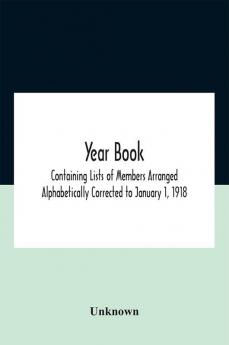 Year Book; Containing Lists Of Members Arranged Alphabetically Corrected To January 1 1918