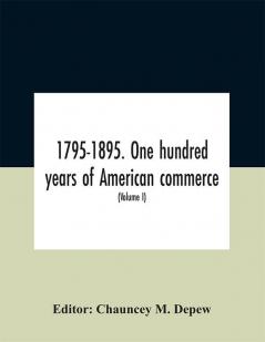 1795-1895. One hundred years of American commerce; Consisting of one hundred original articles on commercial topics describing the practical development of the various branches of trade in the United States Within the past Century and showing the pre