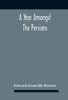 A Year Amongst The Persians; Impressions As To The Life Character And Thought Of The People Of Persia Received During Twelve Month'S Residence In That Country In The Years 1887-8