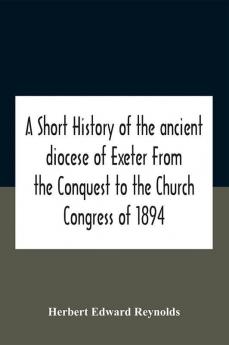 A Short History Of The Ancient Diocese Of Exeter From The Conquest To The Church Congress Of 1894