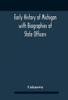 Early History Of Michigan With Biographies Of State Officers. Members Of Congress Judges And Legislators.