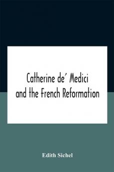 Catherine De' Medici And The French Reformation