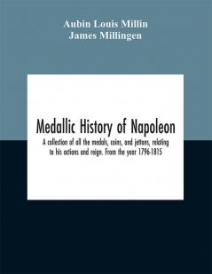 Medallic history of Napoleon. A collection of all the medals coins and jettons relating to his actions and reign. From the year 1796-1815