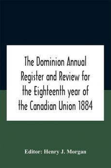 The Dominion Annual Register And Review For The Eighteenth Year Of The Canadian Union 1884