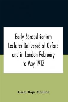 Early Zoroastrianism Lectures Delivered At Oxford And In London February To May 1912