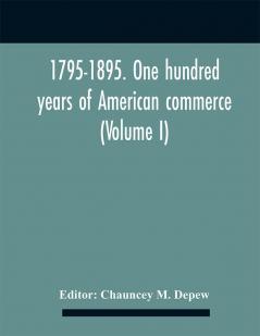 1795-1895. One hundred years of American commerce; Consisting of one hundred original articles on commercial topics describing the practical development of the various branches of trade in the United States Within the past Century and showing the pre