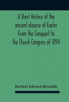 A short history of the ancient diocese of Exeter From the Conquest to the Church Congress of 1894