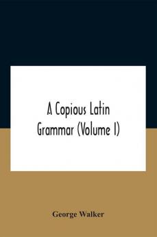 A Copious Latin Grammar (Volume I) Translated From The German With Alterations Notes And Additions (Volume I)