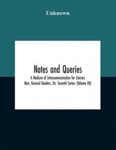 Notes and queries; A Medium of Intercommunication for Literary Men General Readers Etc. Seventh Series- (Volume VII)