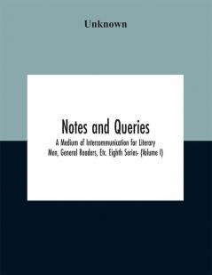 Notes and queries; A Medium of Intercommunication for Literary Men General Readers Etc. Eighth Series- (Volume I)