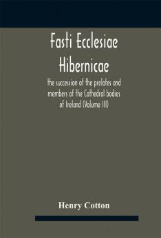 Fasti ecclesiae Hibernicae : the succession of the prelates and members of the Cathedral bodies of Ireland (Volume III)