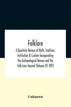 Folklore; A Quarterly Review Of Myth Tradition Institution & Custom Incorporating The Archaeological Review And The Folk-Lore Journal (Volume Iv) 1893