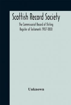 Scottish Record Society; The Commissariot Record of Stirling Register of Testaments 1907-1800