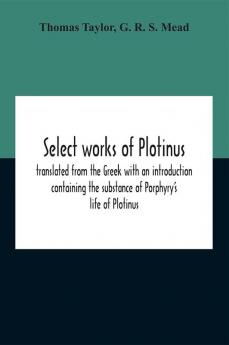 Select Works Of Plotinus; Translated From The Greek With An Introduction Containing The Substance Of Porphyry'S Life Of Plotinus