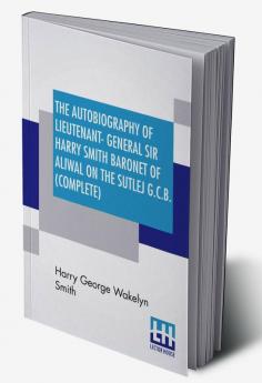 The Autobiography Of Lieutenant-General Sir Harry Smith Baronet Of Aliwal On The Sutlej G.C.B. (Complete)