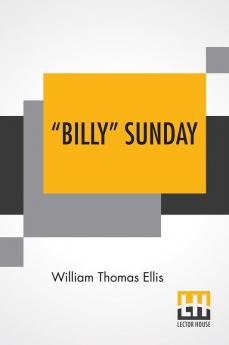 “Billy” Sunday: The Man And His Message With His Own Words Which Have Won Thousands For Christ