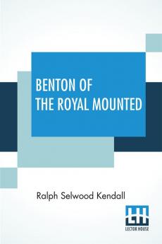 Benton Of The Royal Mounted: A Tale Of The Royal Northwest Mounted Police