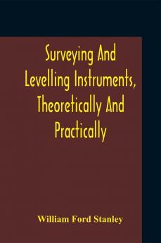 Surveying And Levelling Instruments Theoretically And Practically Described For Construction Qualities Selection Preservation Adjustments And Uses With Other Apparatus And Appliances Used By Civil Engineers And Surveyors