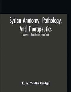 Syrian anatomy pathology and therapeutics; or The Book of Medicines the Syriac text; edited from a rare manuscript with an English translation etc (Volume I)