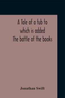 A Tale Of A Tub To Which Is Added The Battle Of The Books And The Mechanical Operation Of The Spirit Together With The Together With The History Of Martin Wotton'S Observations Upon The Tale Of A Tub Curll'S Complete Key &C The Whole Edited With An In