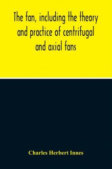 The Fan Including The Theory And Practice Of Centrifugal And Axial Fans