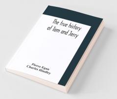 The True History Of Tom And Jerry; Or The Day And Night Scenes Of Life In London From The Start To The Finish. With A Key To The Persons And Places Together With A Vocabulary And Glossary Of The Flash And Slang Terms Occuring In The Course Of The Wor