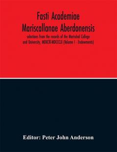 Fasti Academiae Mariscallanae Aberdonensis : selections from the records of the Marischal College and University MDXClll-MDCCCLX (Volume I)