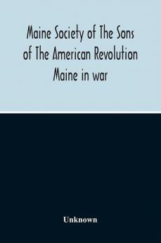 Maine Society Of The Sons Of The American Revolution Maine In War Organization And Officers Of The Society What The Society Has Accomplished Constitution Of The Society Roll Of Members Officers Of National Society Constitution Of The National Societ