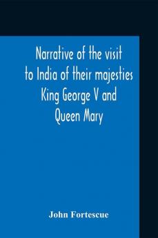 Narrative Of The Visit To India Of Their Majesties King George V And Queen Mary And Of The Coronation Durbar Held At Delhi 12Th December 1911