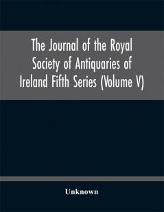 The journal of the Royal Society of Antiquaries of Ireland Fifth Series (Volume V)