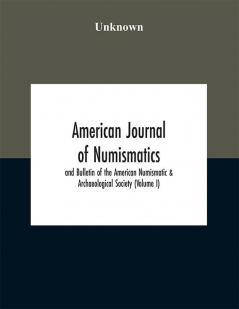 American journal of numismatics and Bulletin of the American Numismatic & Archaeological Society (Volume I)