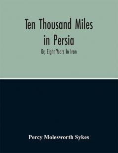 Ten Thousand Miles In Persia : Or Eight Years In Iran