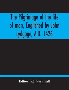 The Pilgrimage Of The Life Of Man Englished By John Lydgage A.D. 1426 From The French Of Guillaume De Deguileville A.D. 1330 1355.