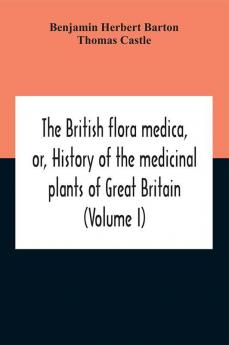 The British Flora Medica Or History Of The Medicinal Plants Of Great Britain (Volume I)