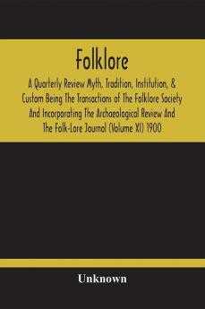 Folklore; A Quarterly Review Myth Tradition Institution & Custom Being The Transactions Of The Folklore Society And Incorporating The Archaeological Review And The Folk-Lore Journal (Volume Xi) 1900