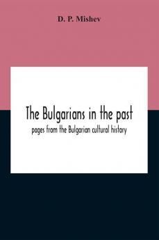 The Bulgarians In The Past; Pages From The Bulgarian Cultural History