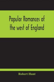 Popular Romances Of The West Of England; Or The Drolls Traditions And Superstitions Of Old Cornwall