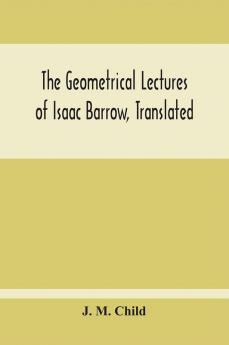 The Geometrical Lectures Of Isaac Barrow Translated With Notes And Proofs And A Discussion On The Advance Made Therein On The Work Of His Predecessors In The Infinitesimal Calculus