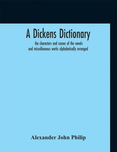 A Dickens dictionary : the characters and scenes of the novels and miscellaneous works alphabetically arranged