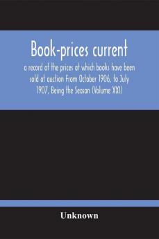 Book-Prices Current; A Record Of The Prices At Which Books Have Been Sold At Auction From October 1906 To July 1907 Being The Season (Volume Xxi)