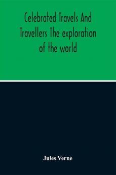 Celebrated Travels And Travellers The Exploration Of The World