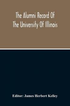 The Alumni Record Of The University Of Illinois Including Historical Sketch And Annals Of The University And Biographical Data Regarding Members Of The Faculties And The Boards Of Trustees
