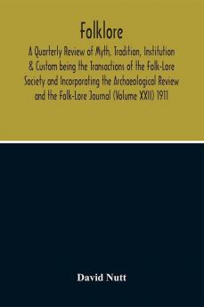 Folklore; A Quarterly Review Of Myth Tradition Institution & Custom Being The Transactions Of The Folk-Lore Society And Incorporating The Archaeological Review And The Folk-Lore Journal (Volume Xxii) 1911